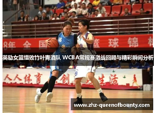 英励女篮惜败竹叶青酒队 WCBA常规赛激战回顾与精彩瞬间分析 英励女篮惜败竹叶青酒队 WCBA常规赛激战回顾与精彩瞬间分析