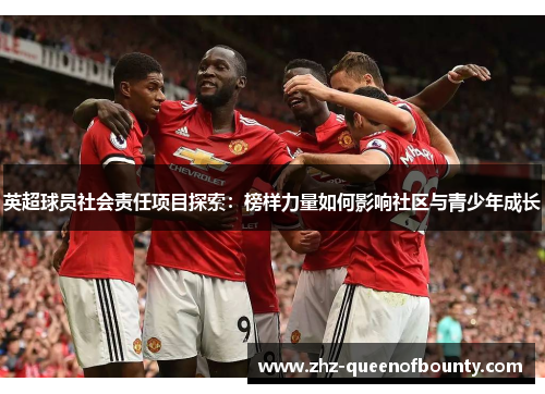 英超球员社会责任项目探索：榜样力量如何影响社区与青少年成长