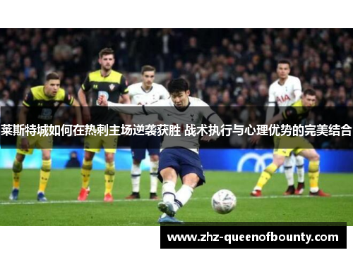 莱斯特城如何在热刺主场逆袭获胜 战术执行与心理优势的完美结合