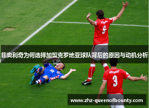 菲奥利奇为何选择加盟克罗地亚球队背后的原因与动机分析