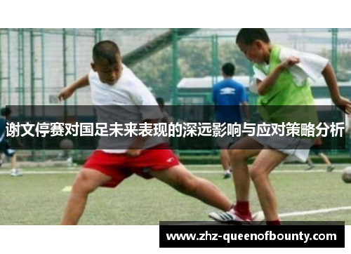 谢文停赛对国足未来表现的深远影响与应对策略分析 谢文停赛对国足未来表现的深远影响与应对策略分析