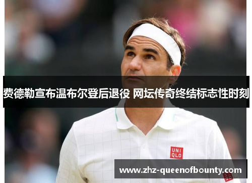 费德勒宣布温布尔登后退役 网坛传奇终结标志性时刻 费德勒宣布温布尔登后退役 网坛传奇终结标志性时刻