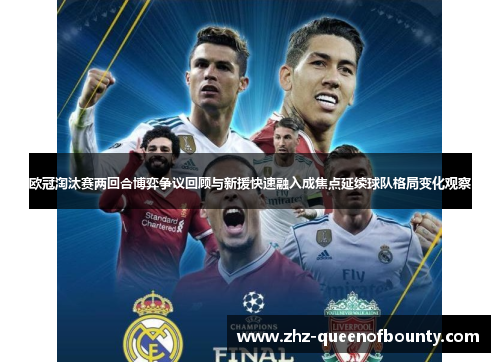 欧冠淘汰赛两回合博弈争议回顾与新援快速融入成焦点延续球队格局变化观察 欧冠淘汰赛两回合博弈争议回顾与新援快速融入成焦点延续球队格局变化观察