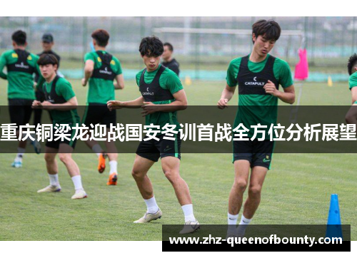 重庆铜梁龙迎战国安冬训首战全方位分析展望