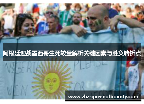 阿根廷迎战墨西哥生死较量解析关键因素与胜负转折点