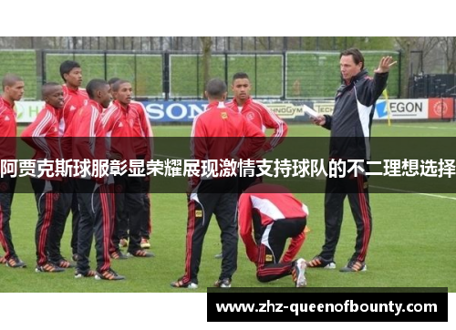 阿贾克斯球服彰显荣耀展现激情支持球队的不二理想选择 阿贾克斯球服彰显荣耀展现激情支持球队的不二理想选择