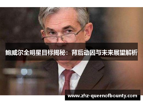 鲍威尔全明星目标揭秘：背后动因与未来展望解析