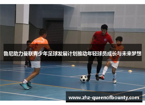 鲁尼助力曼联青少年足球发展计划推动年轻球员成长与未来梦想