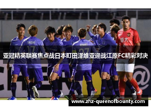 亚冠精英联赛焦点战日本町田泽维亚迎战江原FC精彩对决