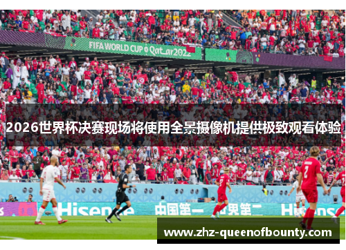 2026世界杯决赛现场将使用全景摄像机提供极致观看体验