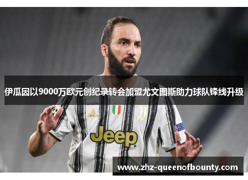 伊瓜因以9000万欧元创纪录转会加盟尤文图斯助力球队锋线升级