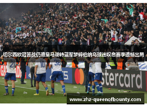 切尔西欧冠苦战仍遭皇马逆转蓝军梦碎伯纳乌球迷叹息赛季遗憾出局