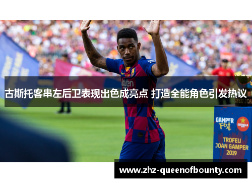 古斯托客串左后卫表现出色成亮点 打造全能角色引发热议