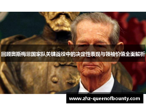 回顾奥斯梅恩国家队关键战役中的决定性表现与领袖价值全面解析