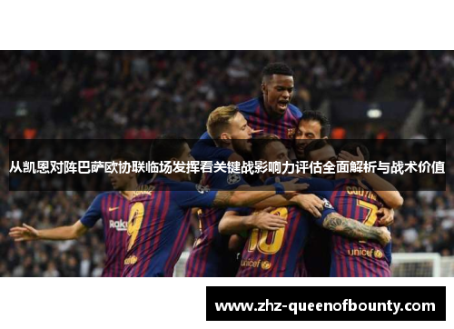 从凯恩对阵巴萨欧协联临场发挥看关键战影响力评估全面解析与战术价值 从凯恩对阵巴萨欧协联临场发挥看关键战影响力评估全面解析与战术价值