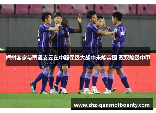 梅州客家与南通支云在中超保级大战中未能突围 双双降级中甲 梅州客家与南通支云在中超保级大战中未能突围 双双降级中甲