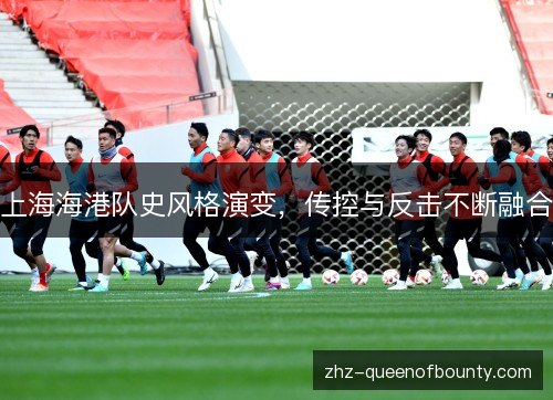 上海海港队史风格演变，传控与反击不断融合