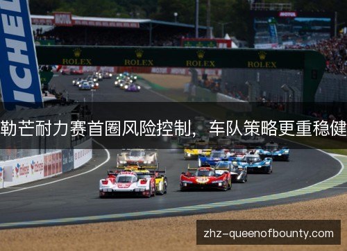 勒芒耐力赛首圈风险控制，车队策略更重稳健
